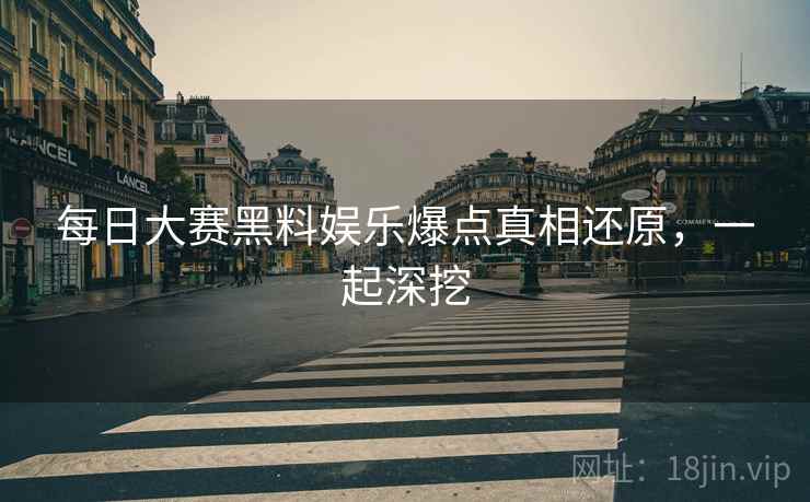每日大赛黑料娱乐爆点真相还原，一起深挖