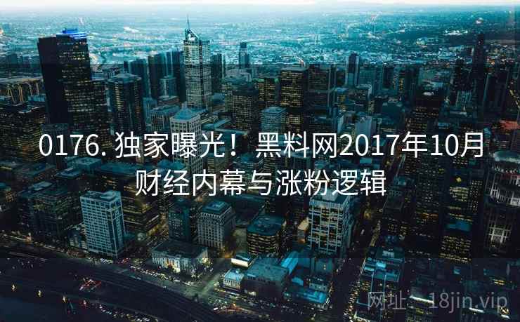 0176. 独家曝光！黑料网2017年10月财经内幕与涨粉逻辑