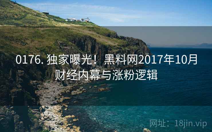 0176. 独家曝光！黑料网2017年10月财经内幕与涨粉逻辑