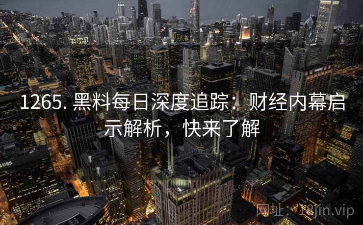 1265. 黑料每日深度追踪：财经内幕启示解析，快来了解