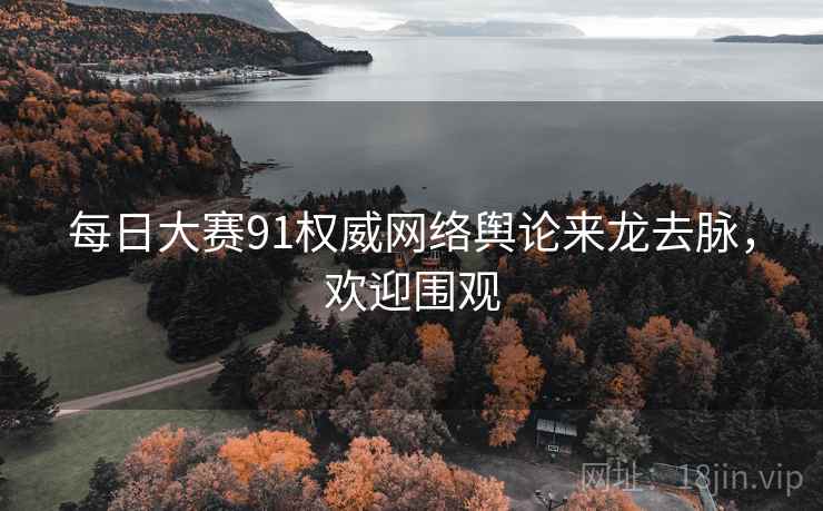 每日大赛91权威网络舆论来龙去脉，欢迎围观