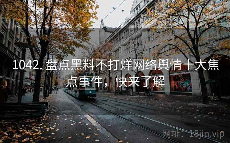 1042. 盘点黑料不打烊网络舆情十大焦点事件，快来了解
