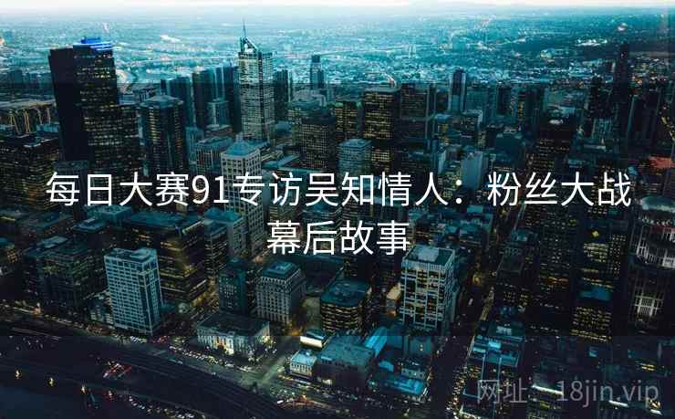 每日大赛91专访吴知情人：粉丝大战幕后故事