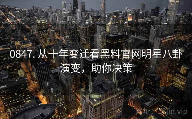 0847. 从十年变迁看黑料官网明星八卦演变，助你决策