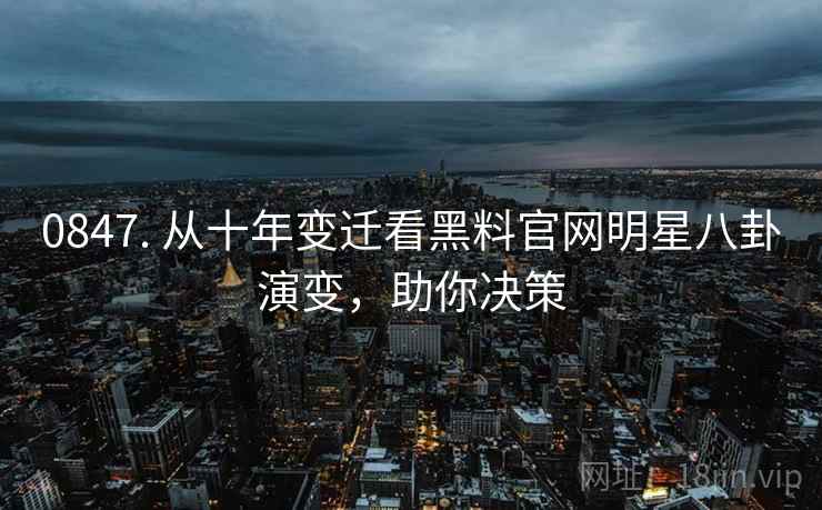 0847. 从十年变迁看黑料官网明星八卦演变，助你决策