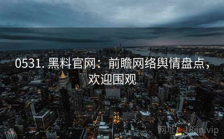 0531. 黑料官网：前瞻网络舆情盘点，欢迎围观