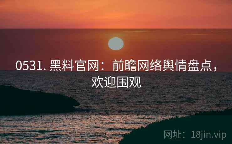 0531. 黑料官网：前瞻网络舆情盘点，欢迎围观