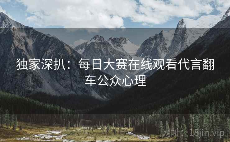 独家深扒：每日大赛在线观看代言翻车公众心理