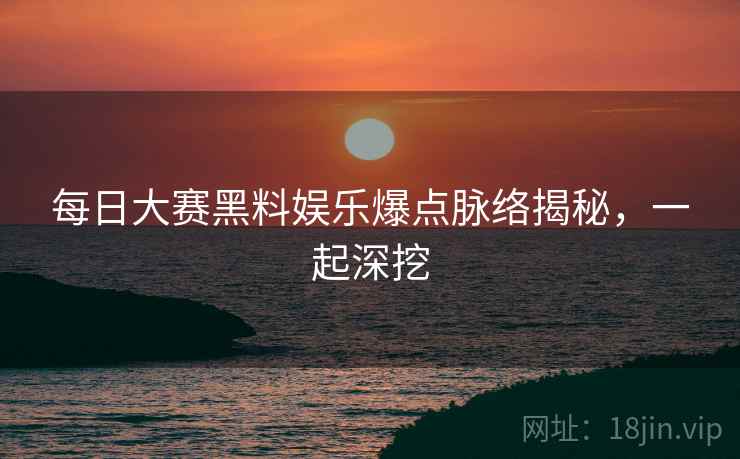 每日大赛黑料娱乐爆点脉络揭秘，一起深挖
