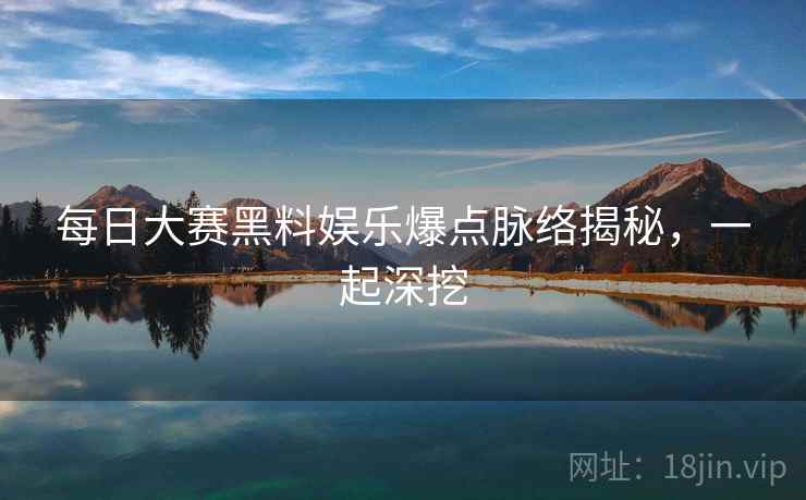每日大赛黑料娱乐爆点脉络揭秘，一起深挖