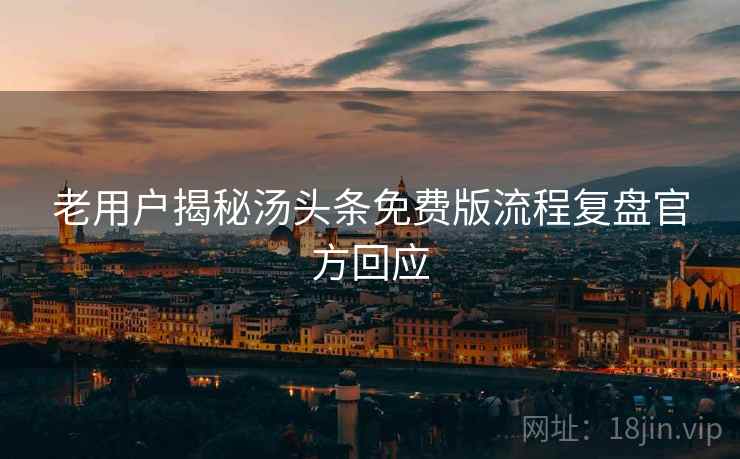 老用户揭秘汤头条免费版流程复盘官方回应