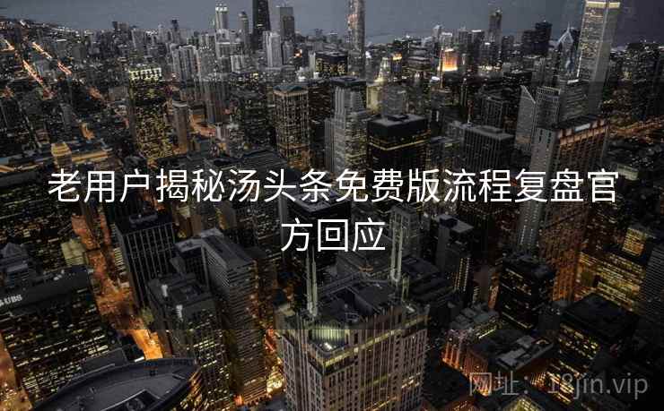 老用户揭秘汤头条免费版流程复盘官方回应
