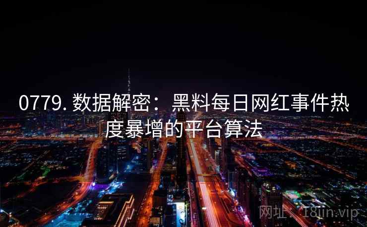 0779. 数据解密：黑料每日网红事件热度暴增的平台算法