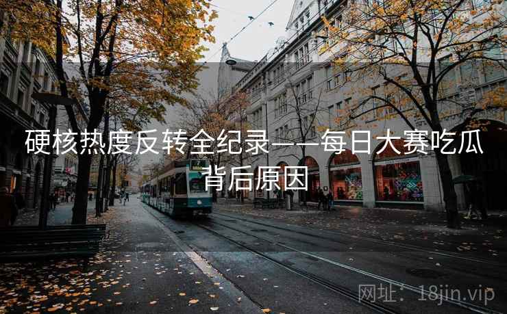 硬核热度反转全纪录——每日大赛吃瓜背后原因