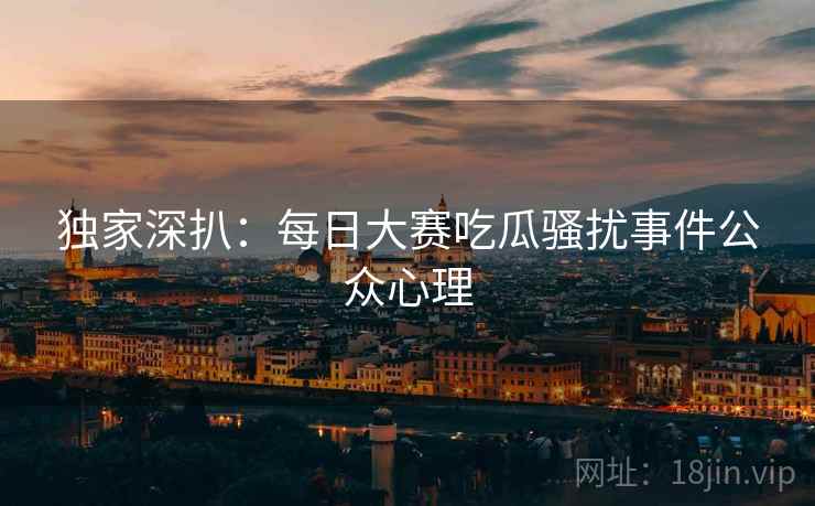 独家深扒：每日大赛吃瓜骚扰事件公众心理