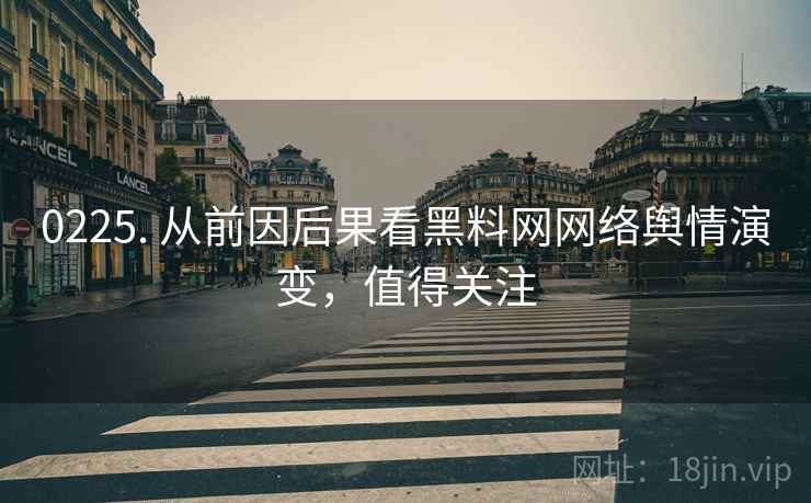 0225. 从前因后果看黑料网网络舆情演变，值得关注