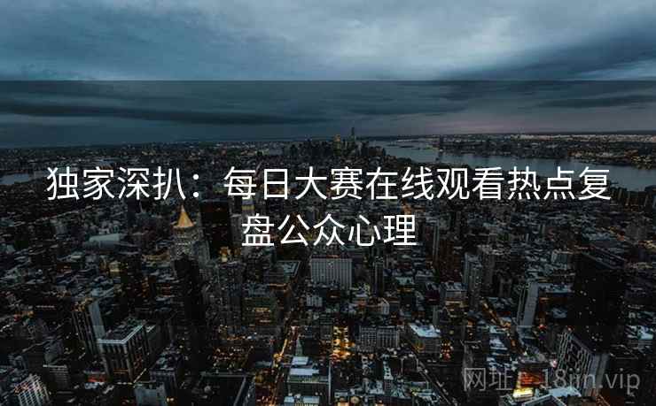 独家深扒：每日大赛在线观看热点复盘公众心理