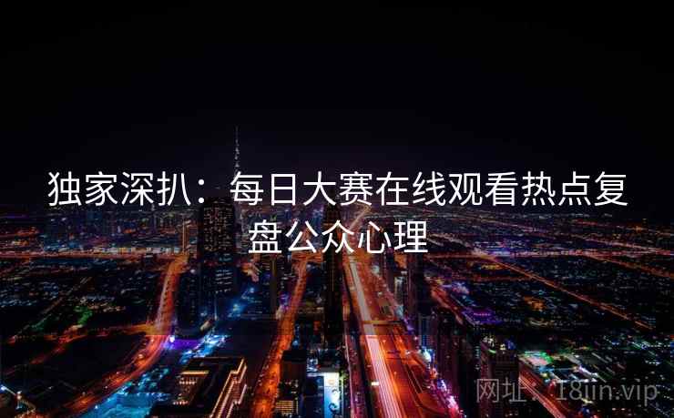 独家深扒：每日大赛在线观看热点复盘公众心理