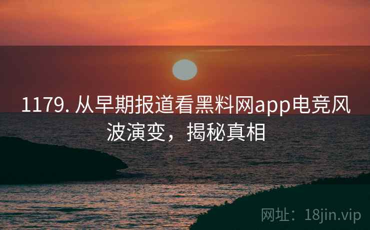 1179. 从早期报道看黑料网app电竞风波演变，揭秘真相