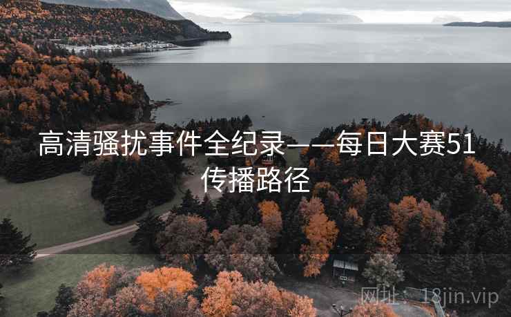 高清骚扰事件全纪录——每日大赛51传播路径