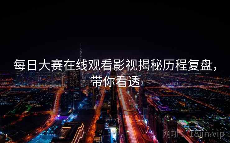 每日大赛在线观看影视揭秘历程复盘，带你看透