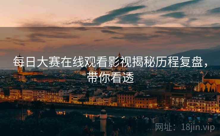 每日大赛在线观看影视揭秘历程复盘，带你看透