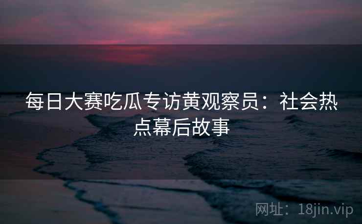 每日大赛吃瓜专访黄观察员：社会热点幕后故事