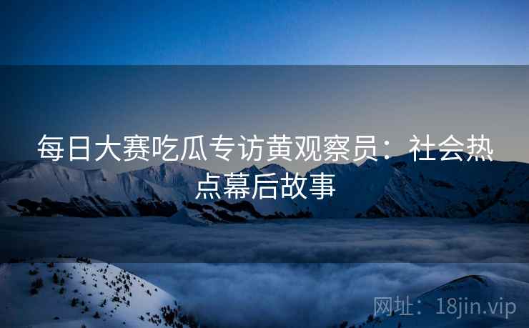 每日大赛吃瓜专访黄观察员：社会热点幕后故事