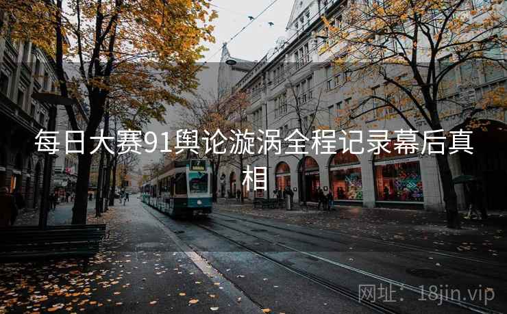 每日大赛91舆论漩涡全程记录幕后真相