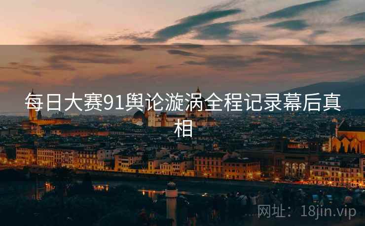 每日大赛91舆论漩涡全程记录幕后真相