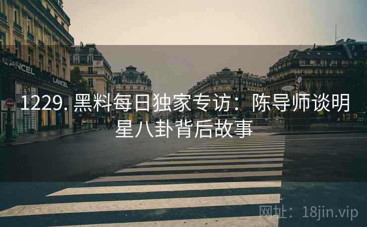 1229. 黑料每日独家专访：陈导师谈明星八卦背后故事