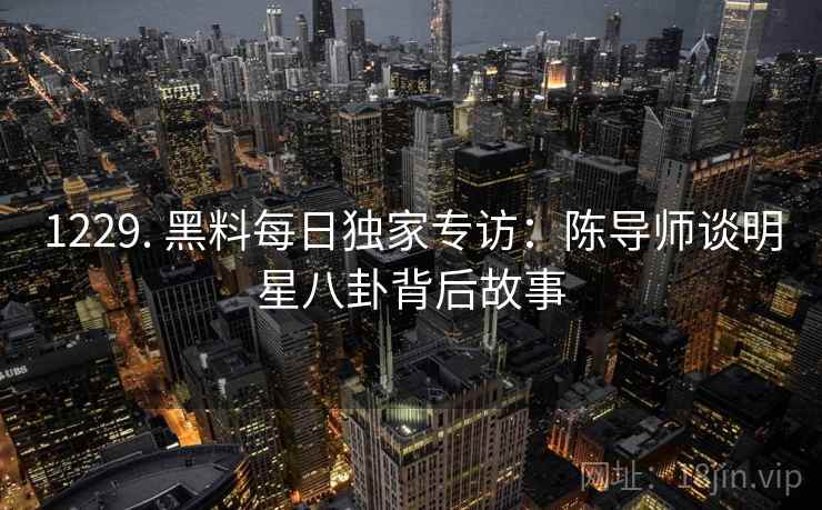 1229. 黑料每日独家专访：陈导师谈明星八卦背后故事