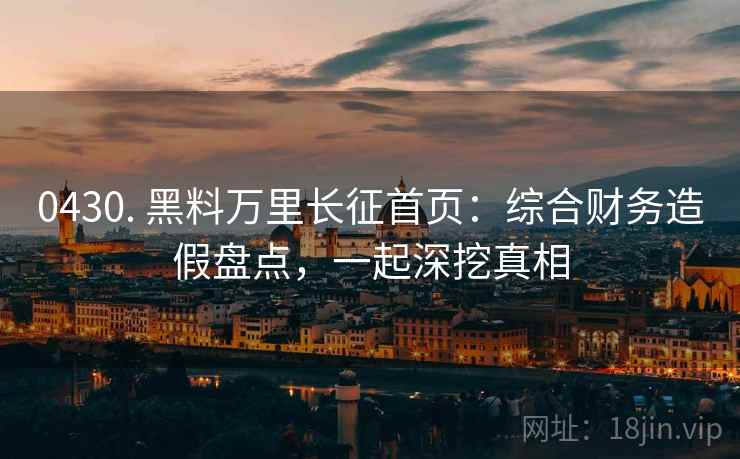 0430. 黑料万里长征首页：综合财务造假盘点，一起深挖真相