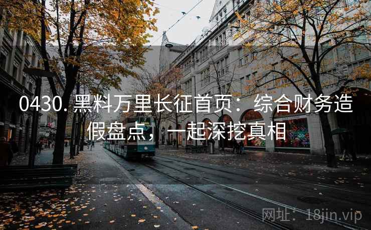 0430. 黑料万里长征首页：综合财务造假盘点，一起深挖真相