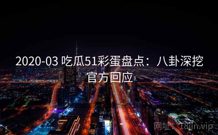 2020-03 吃瓜51彩蛋盘点：八卦深挖官方回应