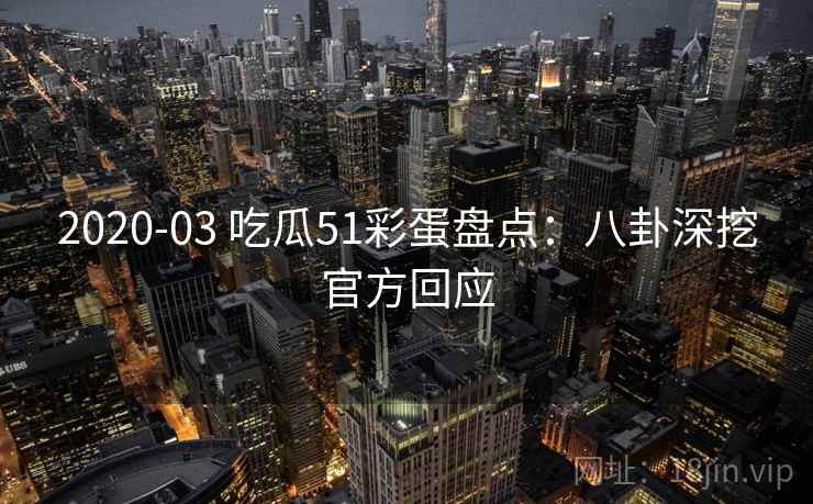 2020-03 吃瓜51彩蛋盘点：八卦深挖官方回应