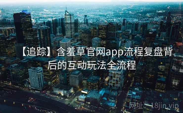 【追踪】含羞草官网app流程复盘背后的互动玩法全流程