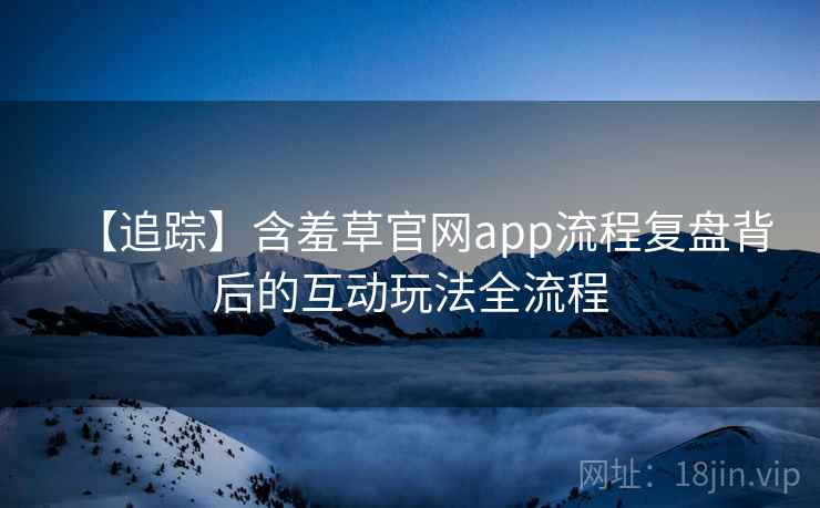 【追踪】含羞草官网app流程复盘背后的互动玩法全流程