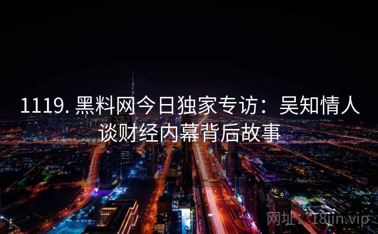 1119. 黑料网今日独家专访：吴知情人谈财经内幕背后故事
