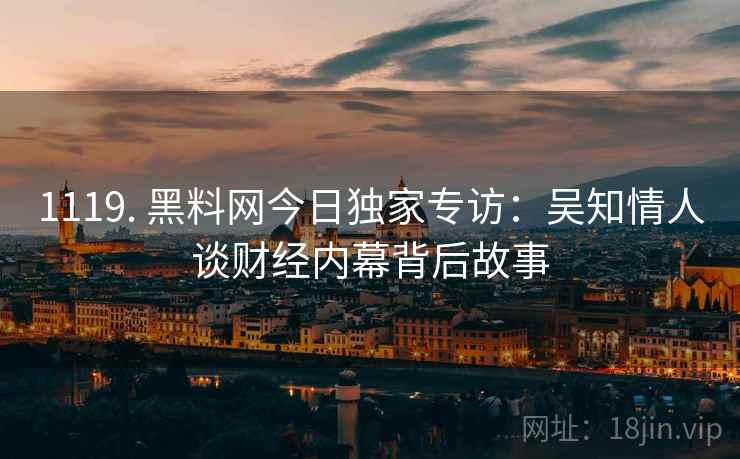 1119. 黑料网今日独家专访：吴知情人谈财经内幕背后故事