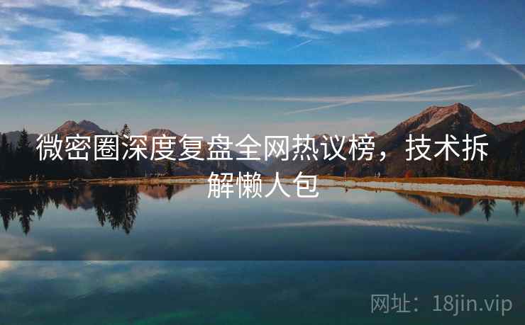 微密圈深度复盘全网热议榜，技术拆解懒人包