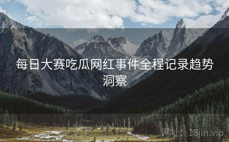 每日大赛吃瓜网红事件全程记录趋势洞察