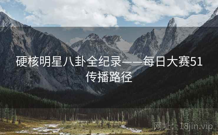 硬核明星八卦全纪录——每日大赛51传播路径