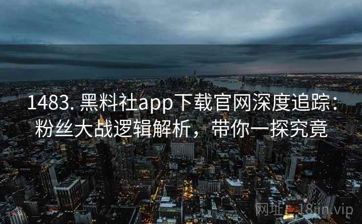 1483. 黑料社app下载官网深度追踪：粉丝大战逻辑解析，带你一探究竟