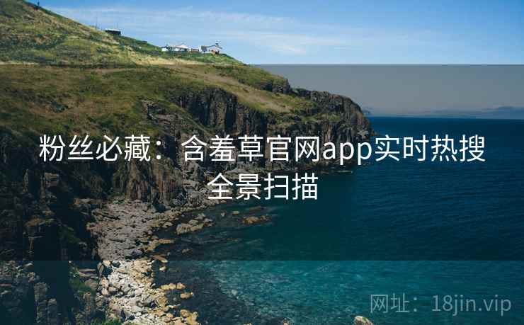 粉丝必藏：含羞草官网app实时热搜全景扫描