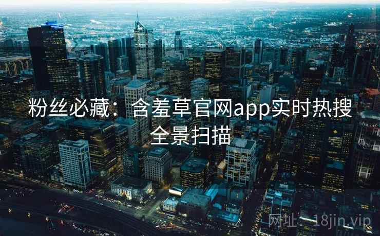 粉丝必藏：含羞草官网app实时热搜全景扫描