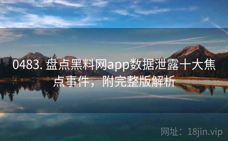 0483. 盘点黑料网app数据泄露十大焦点事件，附完整版解析