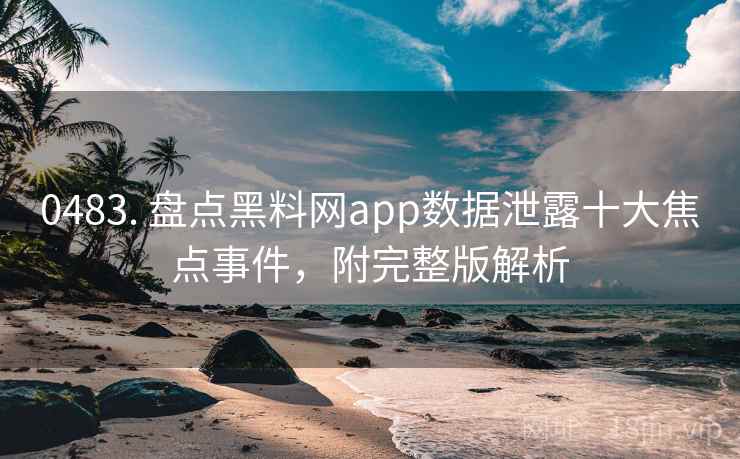 0483. 盘点黑料网app数据泄露十大焦点事件，附完整版解析