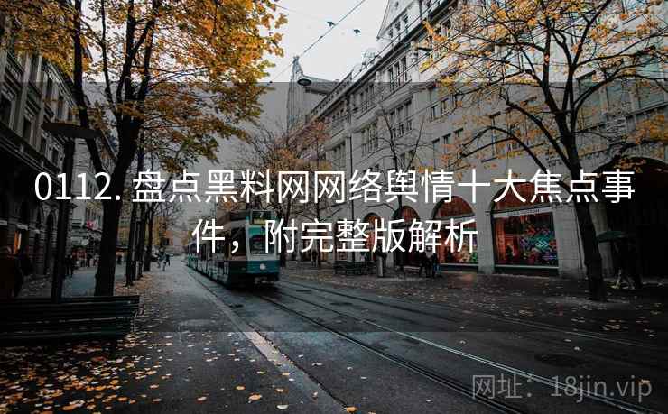 0112. 盘点黑料网网络舆情十大焦点事件，附完整版解析