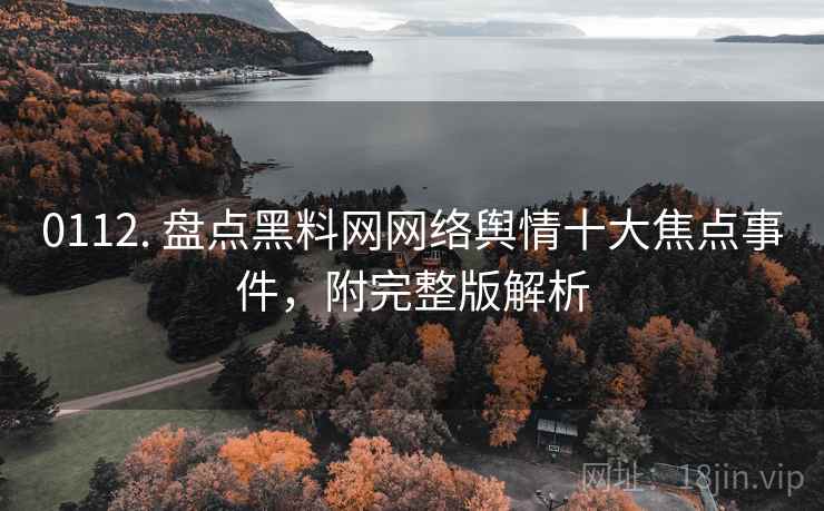 0112. 盘点黑料网网络舆情十大焦点事件，附完整版解析